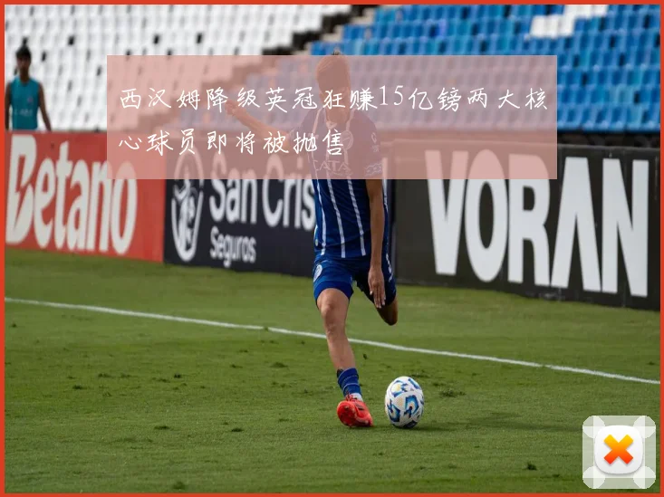 西汉姆降级英冠狂赚15亿镑两大核心球员即将被抛售